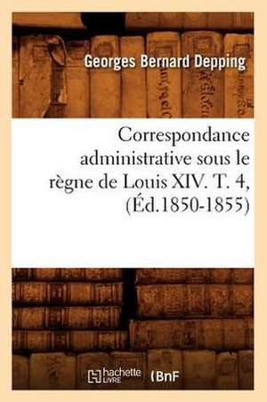 Correspondance Administrative Sous Le Regne de Louis XIV. T. 4, (Ed.1850-1855) de Sans Auteur