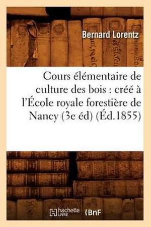 Cours Elementaire de Culture Des Bois: Cree A L'Ecole Royale Forestiere de Nancy (3e Ed) (Ed.1855) de Lorentz B.