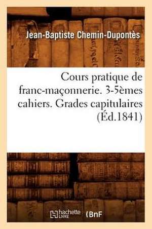 Cours Pratique de Franc-Maconnerie. 3-5emes Cahiers. Grades Capitulaires de Jean-Baptiste Chemin-Dupontes