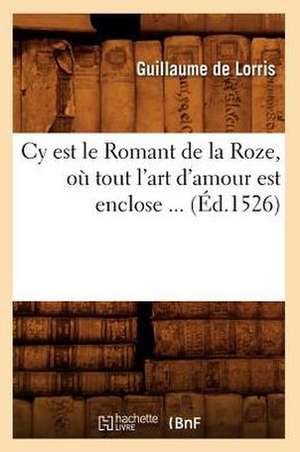 Cy Est Le Romant de La Roze, Ou Tout L'Art D'Amour Est Enclose (Ed.1526) de Guillaume De Lorris