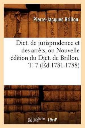 Dict. de Jurisprudence Et Des Arrets, Ou Nouvelle Edition Du Dict. de Brillon. T. 7 (Ed.1781-1788) de Brillon P. J.