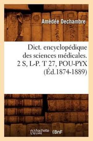 Dict. Encyclopedique Des Sciences Medicales. 2 S, L-P. T 27, Pou-Pyx (Ed.1874-1889) de Sans Auteur