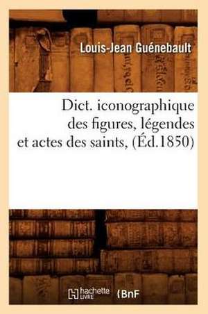 Dict. Iconographique Des Figures, Legendes Et Actes Des Saints, (Ed.1850) de Guenebault L. J.