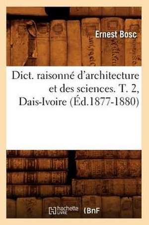 Dict. Raisonne D'Architecture Et Des Sciences. T. 2, Dais-Ivoire (Ed.1877-1880) de Ernest Bosc