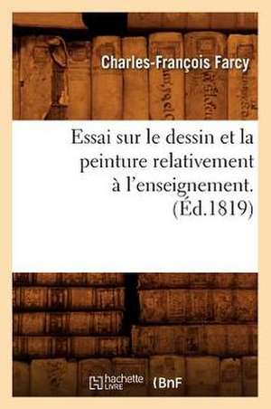 Essai Sur Le Dessin Et La Peinture Relativement A L'Enseignement . (Ed.1819) de Farcy C. F.