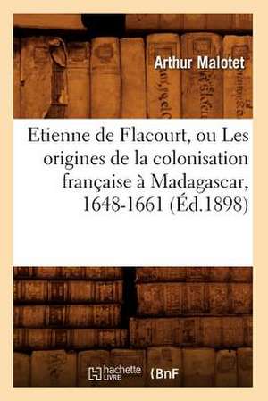 Etienne de Flacourt, Ou Les Origines de La Colonisation Francaise a Madagascar, 1648-1661 (Ed.1898) de Malotet a.