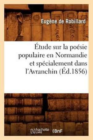 Etude Sur La Poesie Populaire En Normandie Et Specialement Dans L'Avranchin, (Ed.1856) de De Robillard E.