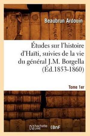 Etudes Sur L'Histoire D'Haiti; Suivies de La Vie Du General J.-M. Borgella. Tome 1er (Ed.1853-1860) de Beaubrun Ardouin