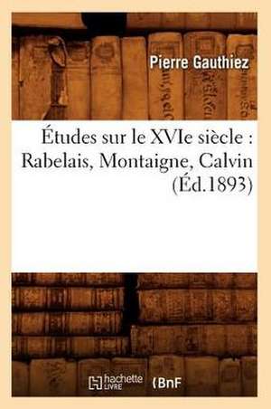 Etudes Sur Le Xvie Siecle: Rabelais, Montaigne, Calvin (Ed.1893) de Gauthiez P.