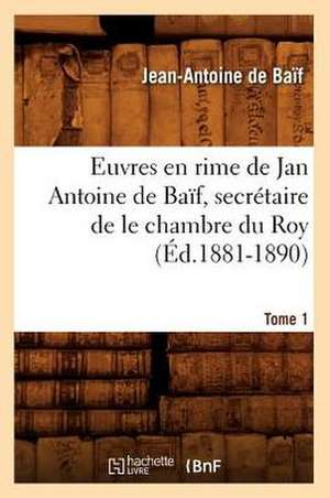 Euvres En Rime de Jan Antoine de Baif, Secretaire de Le Chambre Du Roy. Tome 1 (Ed.1881-1890) de De Baif J. a.