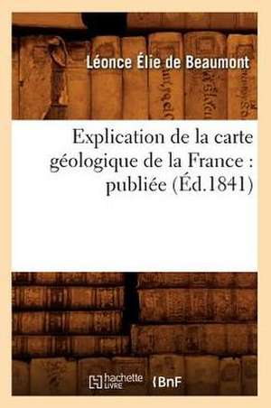 Explication de La Carte Geologique de La France: Publiee (Ed.1841) de Sans Auteur