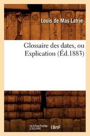 Glossaire Des Dates, Ou Explication (Ed.1883) de De Mas Latrie L.