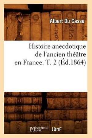 Histoire Anecdotique de L'Ancien Theatre En France. T. 2 (Ed.1864) de Du Casse a.