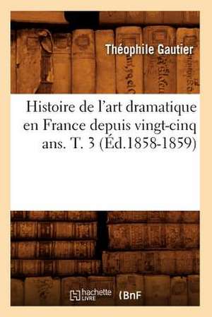 Histoire de L'Art Dramatique En France Depuis Vingt-Cinq ANS. T. 3 de Theophile Gautier