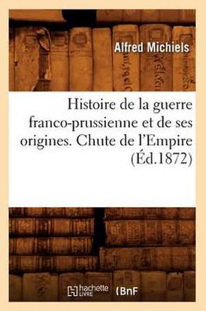 Histoire de La Guerre Franco-Prussienne Et de Ses Origines. Chute de L'Empire (Ed.1872) de Michiels a.