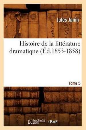 Histoire de La Litterature Dramatique. Tome 5 (Ed.1853-1858) de Jules Gabriel Janin