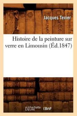 Histoire de La Peinture Sur Verre En Limousin (Ed.1847) de Texier J.