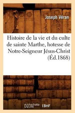 Histoire de La Vie Et Du Culte de Sainte Marthe, Hotesse de Notre-Seigneur Jesus-Christ (Ed.1868) de Veran J.