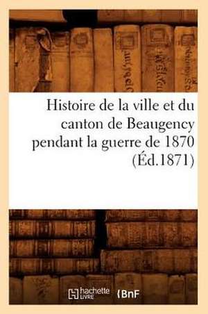 Histoire de La Ville Et Du Canton de Beaugency Pendant La Guerre de 1870 (Ed.1871) de Sans Auteur