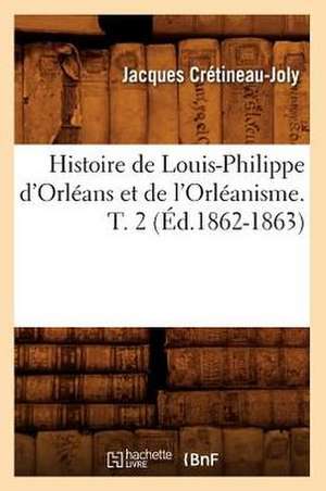 Histoire de Louis-Philippe D'Orleans Et de L'Orleanisme. T. 2 (Ed.1862-1863) de Cretineau Joly J.