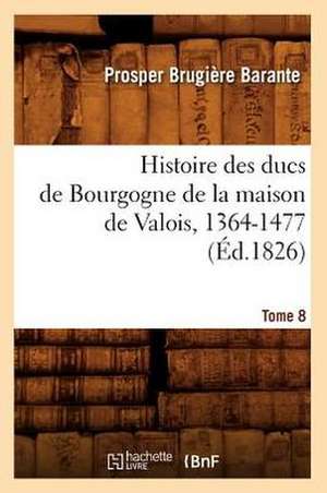 Histoire Des Ducs de Bourgogne de La Maison de Valois, 1364-1477. Tome 8 (Ed.1826) de Barante P. B.