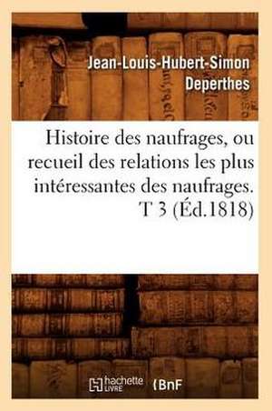 Histoire Des Naufrages, Ou Recueil Des Relations Les Plus Interessantes Des Naufrages. T 3 (Ed.1818) de Deperthes J. L. H. S.