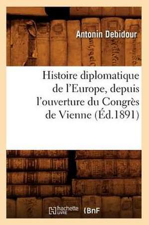 Histoire Diplomatique de L'Europe, Depuis L'Ouverture Du Congres de Vienne de Antonin Debidour