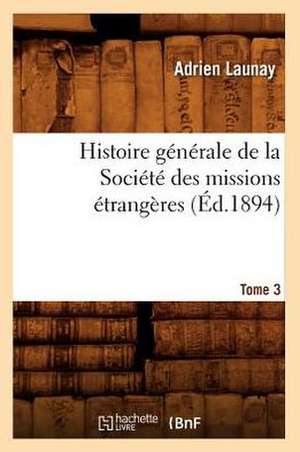 Histoire Generale de La Societe Des Missions Etrangeres. Tome 3 de Adrien Launay