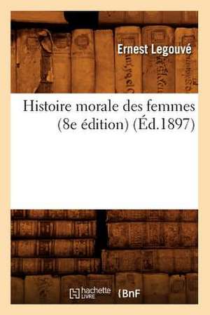 Histoire Morale Des Femmes (8e Edition) (Ed.1897) de Ernest Legouv