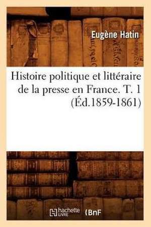 Histoire Politique Et Litteraire de La Presse En France. T. 1 (Ed.1859-1861) de Eugene Hatin