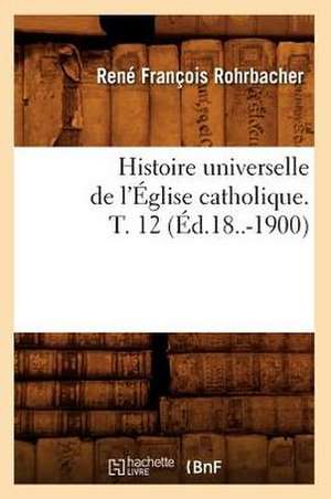 Histoire Universelle de L'Eglise Catholique. T. 12 (Ed.18..-1900) de Rohrbacher R. F.