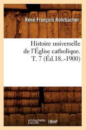 Histoire Universelle de L'Eglise Catholique. T. 7 (Ed.18..-1900) de Rohrbacher R. F.