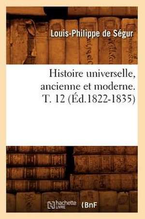 Histoire Universelle, Ancienne Et Moderne. T. 12 (Ed.1822-1835) de Louis-Philippe Segur