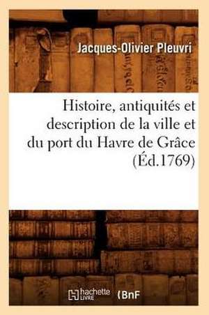 Histoire, Antiquites Et Description de La Ville Et Du Port Du Havre de Grace (Ed.1769) de Pleuvri J. O.