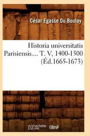 Historia Universitatis Parisiensis. Tome V, 1400-1500 (Ed.1665-1673) de Cesar-Egasse Du Boulay