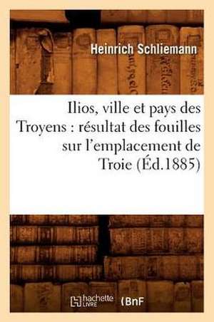 Ilios, Ville Et Pays Des Troyens: Resultat Des Fouilles Sur L'Emplacement de Troie (Ed.1885) de Schliemann H.