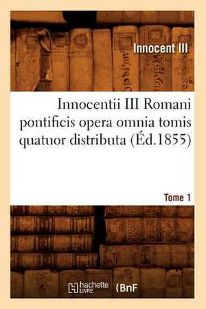 Innocentii III Romani Pontificis Opera Omnia Tomis Quatuor Distributa. Tome 1 (Ed.1855) de Innocent III