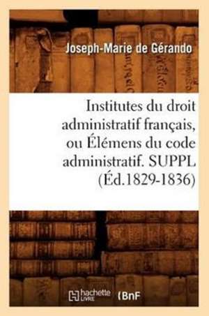 Institutes Du Droit Administratif Francais, Ou Elemens Du Code Administratif. Suppl (Ed.1829-1836) de De Gerando J. M.