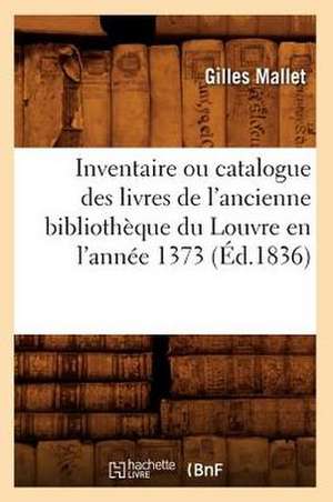 Inventaire Ou Catalogue Des Livres de L'Ancienne Bibliotheque Du Louvre En L'Annee 1373 (Ed.1836) de Mallet G.