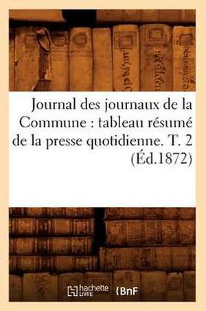 Journal Des Journaux de La Commune: Tableau Resume de La Presse Quotidienne. T. 2 (Ed.1872) de Sans Auteur