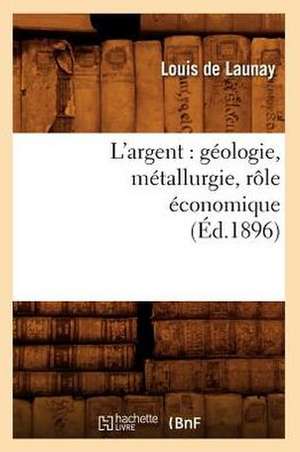 L'Argent: Geologie, Metallurgie, Role Economique (Ed.1896) de De Launay L.