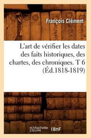 L'Art de Verifier Les Dates Des Faits Historiques, Des Chartes, Des Chroniques. T 6 (Ed.1818-1819) de Felix Clement