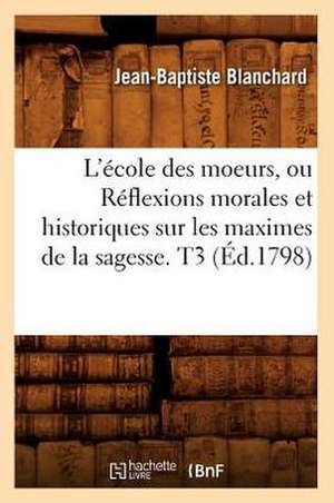 L'Ecole Des Moeurs, Ou Reflexions Morales Et Historiques Sur Les Maximes de La Sagesse. T3 (Ed.1798) de Blanchard J. B.