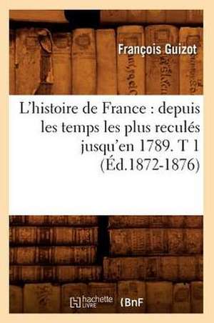 L'Histoire de France: Depuis Les Temps Les Plus Recules Jusqu'en 1789. T 1 (Ed.1872-1876) de Francois Pierre Guilaume Guizot