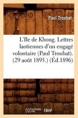 L'Ile de Khong. Lettres Laotiennes D'Un Engage Volontaire (Paul Troubat). (29 Aot 1895.) (Ed.1896): Rapport A M. Le Ministre de L'Interieur (Ed.1896) de Troubat P.