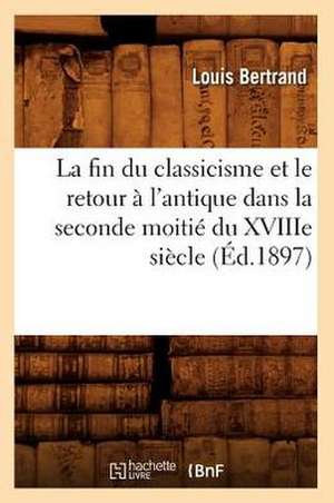 La Fin Du Classicisme Et Le Retour A L'Antique Dans La Seconde Moitie Du Xviiie Siecle (Ed.1897) de Bertrand L.