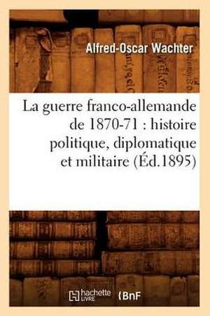 La Guerre Franco-Allemande de 1870-71: Histoire Politique, Diplomatique Et Militaire (Ed.1895) de Wachter a. O.