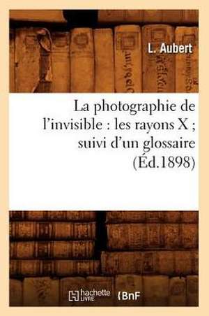 La Photographie de L'Invisible: Les Rayons X; Suivi D'Un Glossaire (Ed.1898) de Aubert L.