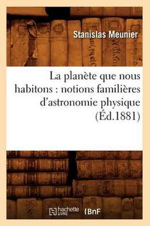 La Planete Que Nous Habitons: Notions Familieres D'Astronomie Physique (Ed.1881) de Stanislas Meunier