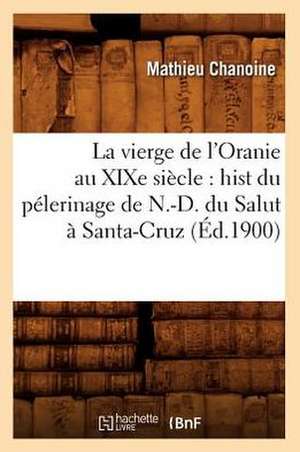 La Vierge de L'Oranie Au Xixe Siecle: Hist Du Pelerinage de N.-D. Du Salut a Santa-Cruz (Ed.1900) de Chanoine M.